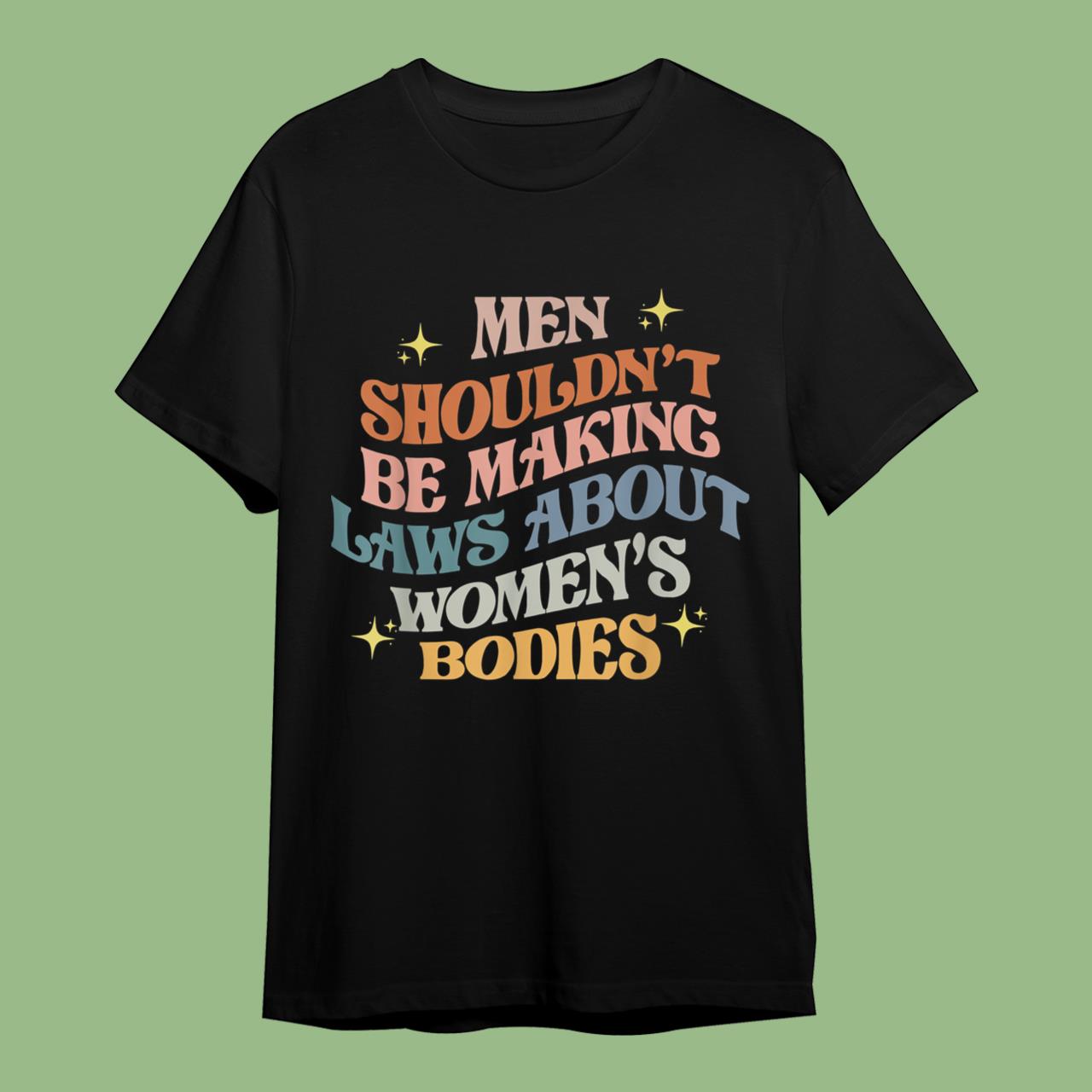 Men Shouldn't Be Making Laws About Bodies Feminist Women Rights T-Shirt