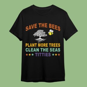 Save The Bees Plant More Trees Clean The Seas Titties Poetry Shirt