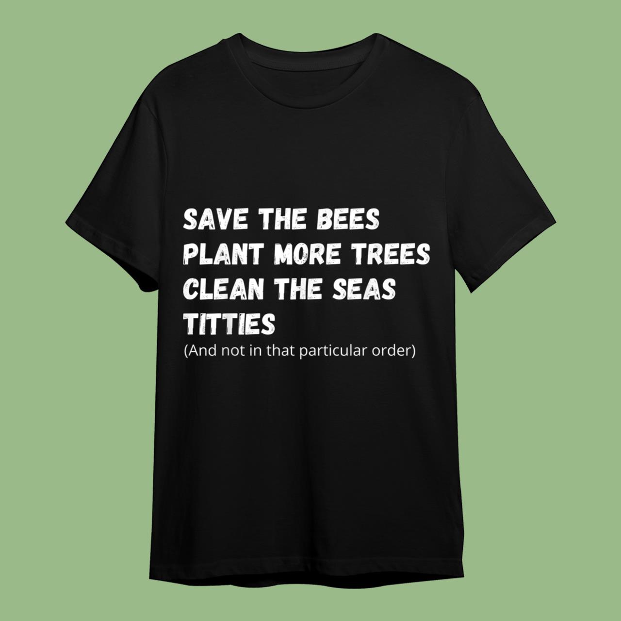 Save The Bees Plant More Trees Clean The Seas Titties Shirt