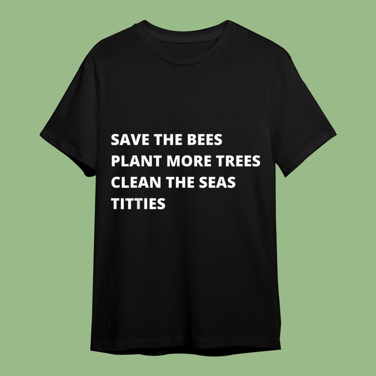 Save The Bees Plant More Trees Clean The Seas Titties Tee Shirt